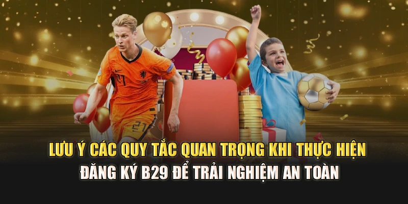 Lưu ý các quy tắc quan trọng khi thực hiện đăng ký B29 để trải nghiệm an toàn